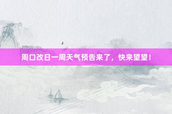 周口改日一周天气预告来了，快来望望！