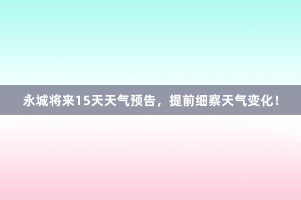 永城将来15天天气预告，提前细察天气变化！