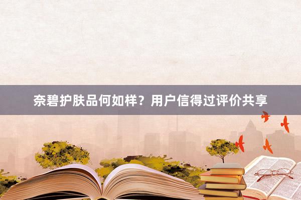 奈碧护肤品何如样？用户信得过评价共享
